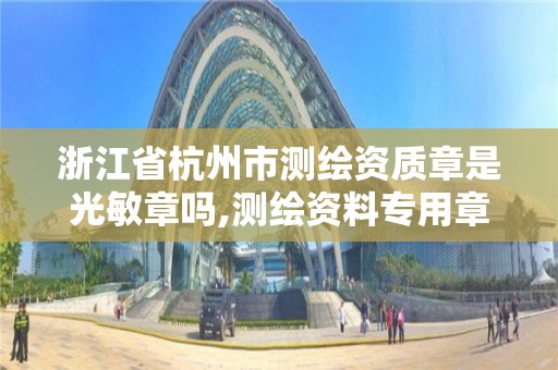 浙江省杭州市测绘资质章是光敏章吗,测绘资料专用章尺寸。