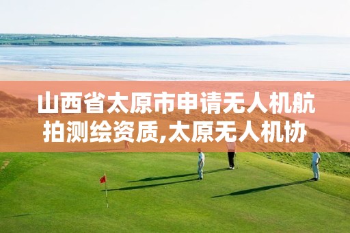 山西省太原市申请无人机航拍测绘资质,太原无人机协会。