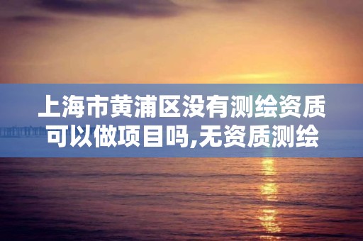 上海市黄浦区没有测绘资质可以做项目吗,无资质测绘。