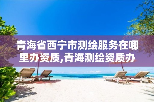 青海省西宁市测绘服务在哪里办资质,青海测绘资质办理。