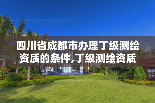 四川省成都市办理丁级测绘资质的条件,丁级测绘资质申请人员条件。