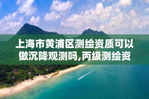 上海市黄浦区测绘资质可以做沉降观测吗,丙级测绘资质沉降观测。