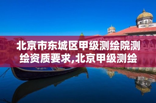 北京市东城区甲级测绘院测绘资质要求,北京甲级测绘资质单位名录。