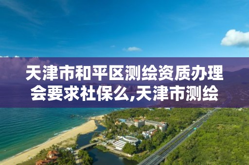 天津市和平区测绘资质办理会要求社保么,天津市测绘有限公司。