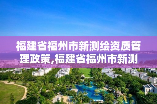 福建省福州市新测绘资质管理政策,福建省福州市新测绘资质管理政策是什么。