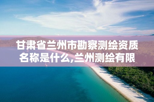 甘肃省兰州市勘察测绘资质名称是什么,兰州测绘有限公司。