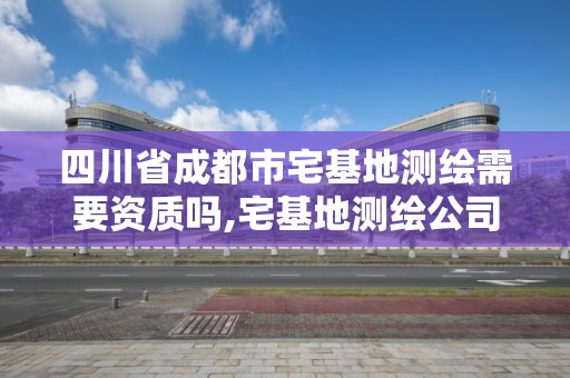 四川省成都市宅基地测绘需要资质吗,宅基地测绘公司。