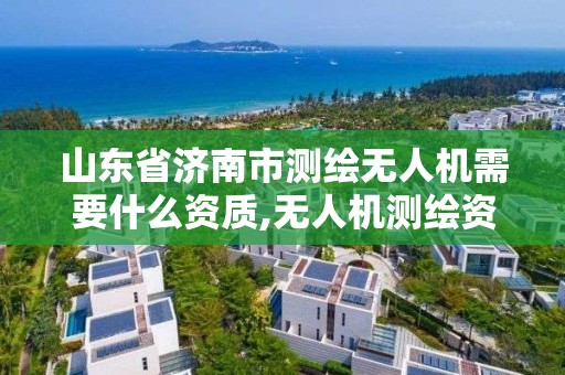 山东省济南市测绘无人机需要什么资质,无人机测绘资质证书。