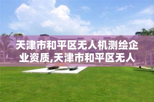 天津市和平区无人机测绘企业资质,天津市和平区无人机测绘企业资质查询。