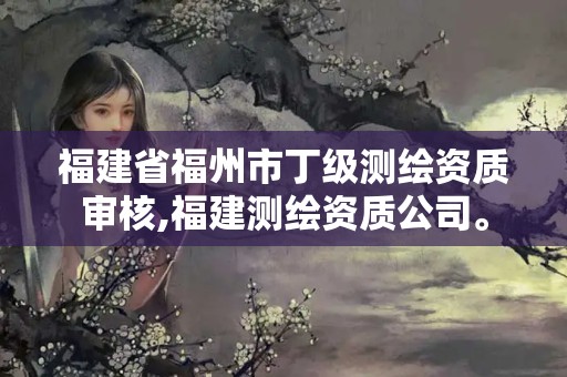福建省福州市丁级测绘资质审核,福建测绘资质公司。