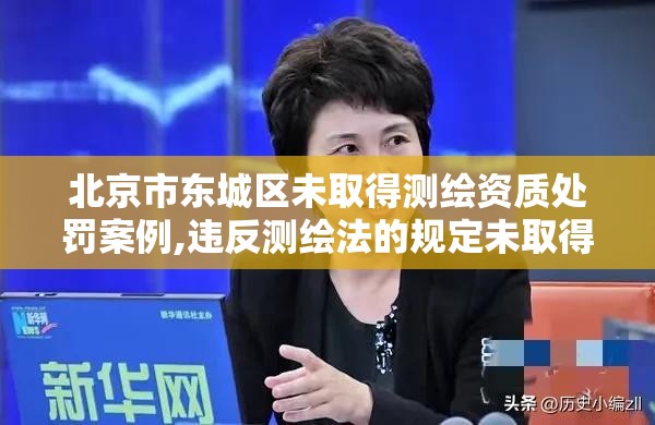 北京市东城区未取得测绘资质处罚案例,违反测绘法的规定未取得测绘资质证书。