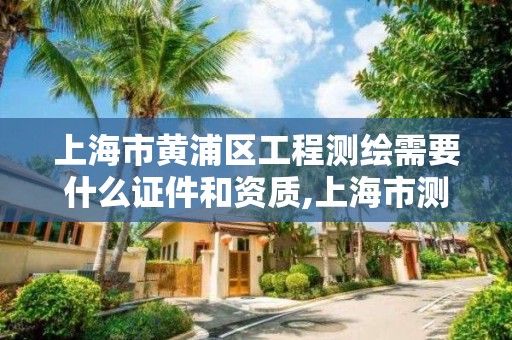 上海市黄浦区工程测绘需要什么证件和资质,上海市测绘收费标准。