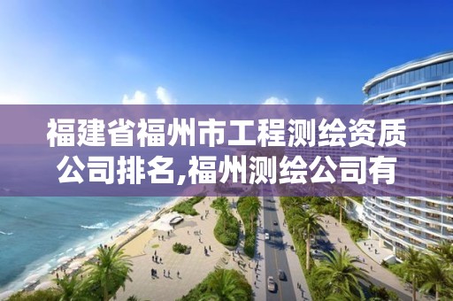 福建省福州市工程测绘资质公司排名,福州测绘公司有几家。
