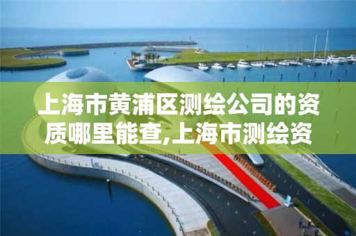 上海市黄浦区测绘公司的资质哪里能查,上海市测绘资质单位名单。