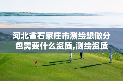 河北省石家庄市测绘想做分包需要什么资质,测绘资质承揽范围。