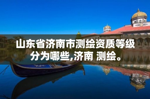 山东省济南市测绘资质等级分为哪些,济南 测绘。
