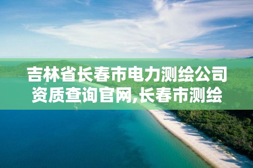 吉林省长春市电力测绘公司资质查询官网,长春市测绘公司电话。