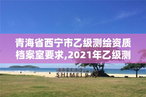 青海省西宁市乙级测绘资质档案室要求,2021年乙级测绘资质申报材料。