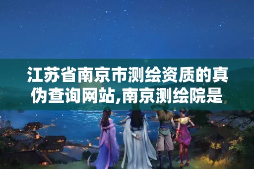 江苏省南京市测绘资质的真伪查询网站,南京测绘院是什么单位。