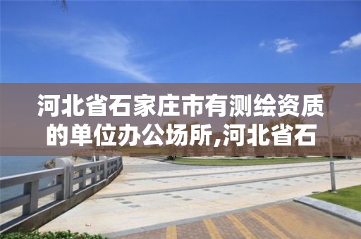 河北省石家庄市有测绘资质的单位办公场所,河北省石家庄市有测绘资质的单位办公场所吗。