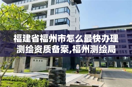 福建省福州市怎么最快办理测绘资质备案,福州测绘局。