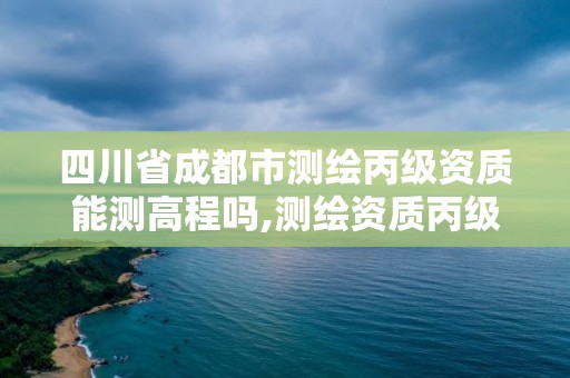 四川省成都市测绘丙级资质能测高程吗,测绘资质丙级什么意思。