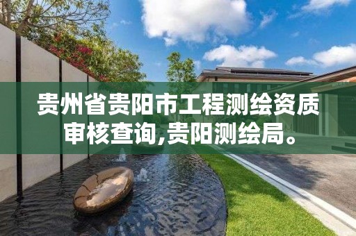 贵州省贵阳市工程测绘资质审核查询,贵阳测绘局。 贵州省贵阳市工程测绘资质审核查询,贵阳测绘局。