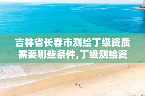 吉林省长春市测绘丁级资质需要哪些条件,丁级测绘资质申请需要什么仪器。
