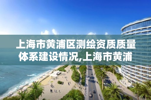 上海市黄浦区测绘资质质量体系建设情况,上海市黄浦区测绘中心。
