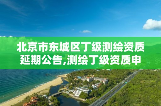 北京市东城区丁级测绘资质延期公告,测绘丁级资质申报条件。