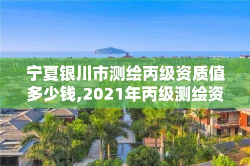 宁夏银川市测绘丙级资质值多少钱,2021年丙级测绘资质申请需要什么条件。