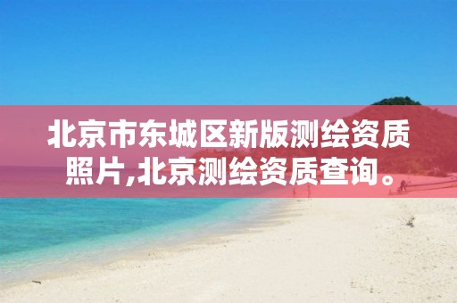 北京市东城区新版测绘资质照片,北京测绘资质查询。 北京市东城区新版测绘资质照片,北京测绘资质查询。