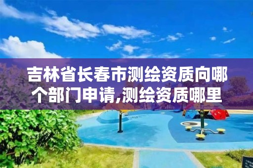 吉林省长春市测绘资质向哪个部门申请,测绘资质哪里办理。 吉林省长春市测绘资质向哪个部门申请,测绘资质哪里办理。