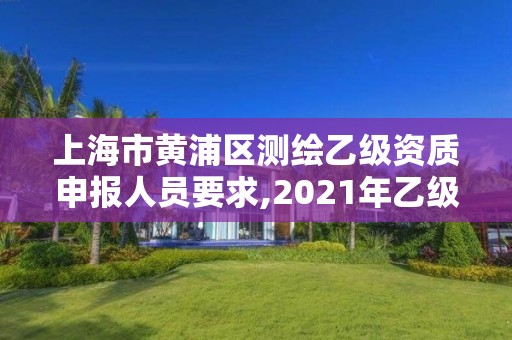 上海市黄浦区测绘乙级资质申报人员要求,2021年乙级测绘资质申报材料。