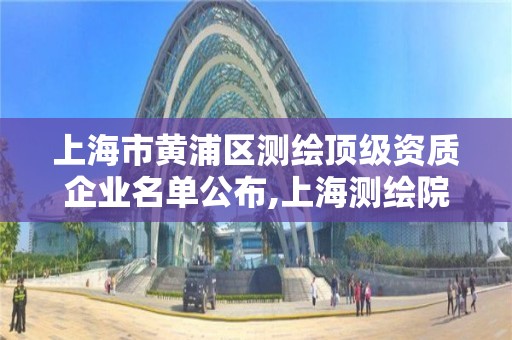 上海市黄浦区测绘顶级资质企业名单公布,上海测绘院地址浦东。