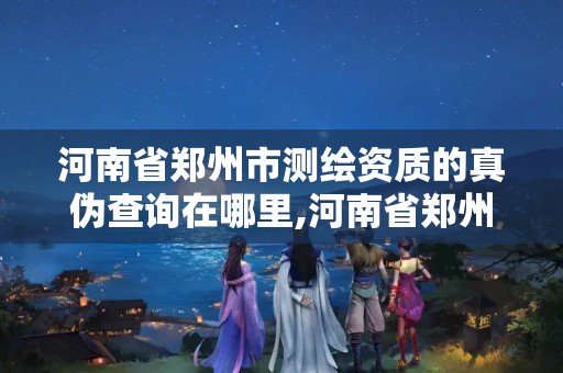 河南省郑州市测绘资质的真伪查询在哪里,河南省郑州市测绘学校。