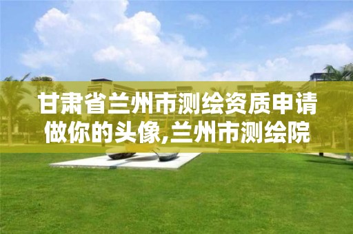 甘肃省兰州市测绘资质申请做你的头像,兰州市测绘院。