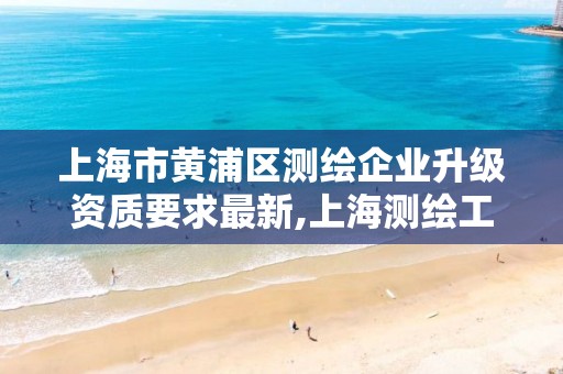 上海市黄浦区测绘企业升级资质要求最新,上海测绘工程师职称评定条件及流程。