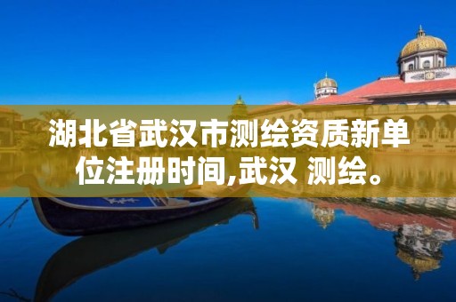 湖北省武汉市测绘资质新单位注册时间,武汉 测绘。