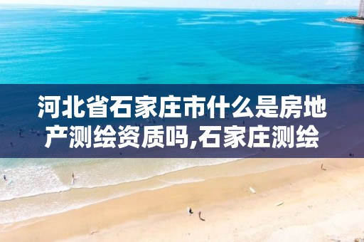 河北省石家庄市什么是房地产测绘资质吗,石家庄测绘资质代办。 河北省石家庄市什么是房地产测绘资质吗,石家庄测绘资质代办。