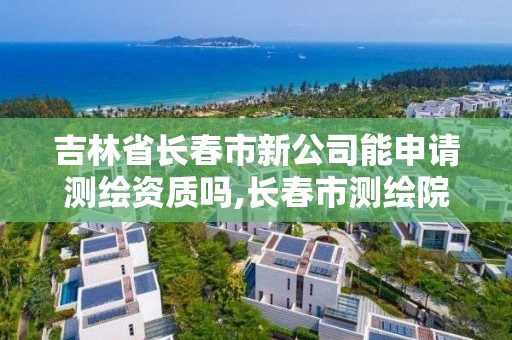 吉林省长春市新公司能申请测绘资质吗,长春市测绘院属于什么单位。