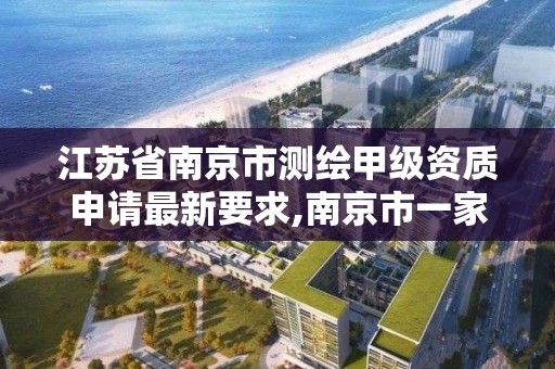 江苏省南京市测绘甲级资质申请最新要求,南京市一家测绘资质单位要使用。 江苏省南京市测绘甲级资质申请最新要求,南京市一家测绘资质单位要使用。