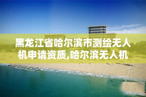 黑龙江省哈尔滨市测绘无人机申请资质,哈尔滨无人机培训。