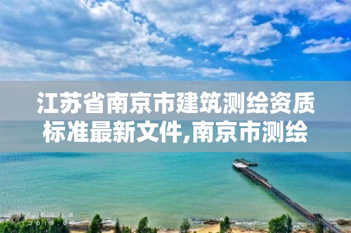 江苏省南京市建筑测绘资质标准最新文件,南京市测绘院有限公司。