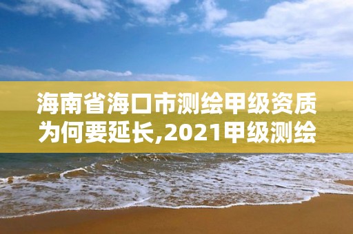 海南省海口市测绘甲级资质为何要延长,2021甲级测绘资质延期公告。
