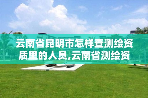 云南省昆明市怎样查测绘资质里的人员,云南省测绘资质管理办法。 云南省昆明市怎样查测绘资质里的人员,云南省测绘资质管理办法。