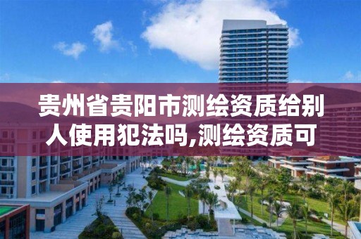 贵州省贵阳市测绘资质给别人使用犯法吗,测绘资质可以转让吗。