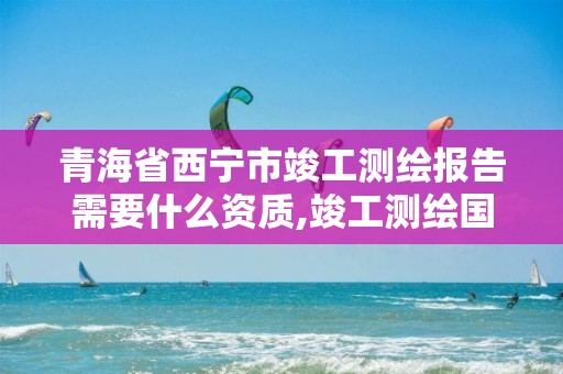 青海省西宁市竣工测绘报告需要什么资质,竣工测绘国家收费标准。