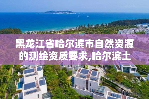 黑龙江省哈尔滨市自然资源的测绘资质要求,哈尔滨土地测绘公司。