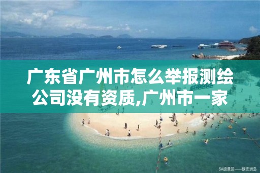 广东省广州市怎么举报测绘公司没有资质,广州市一家测绘资质单位。